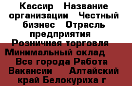 Кассир › Название организации ­ Честный бизнес › Отрасль предприятия ­ Розничная торговля › Минимальный оклад ­ 1 - Все города Работа » Вакансии   . Алтайский край,Белокуриха г.